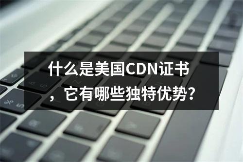 什么是美国CDN证书,它有哪些独特优势?