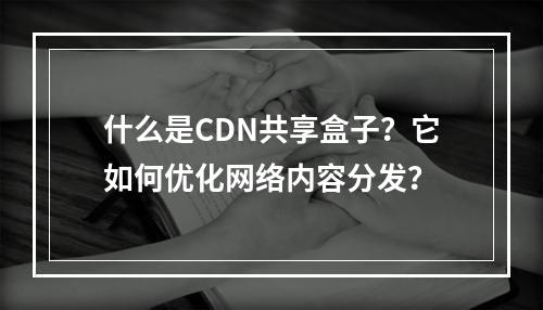 什么是CDN共享盒子?它如何优化网络内容分发?