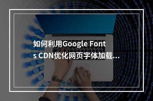 如何利用Google Fonts CDN优化网页字体加载速度?
