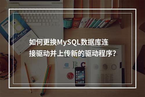 如何更换MySQL数据库连接驱动并上传新的驱动程序?