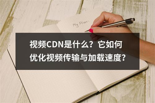 视频CDN是什么?它如何优化视频传输与加载速度?