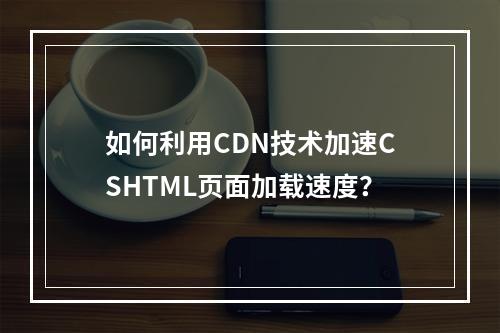 如何利用CDN技术加速CSHTML页面加载速度?