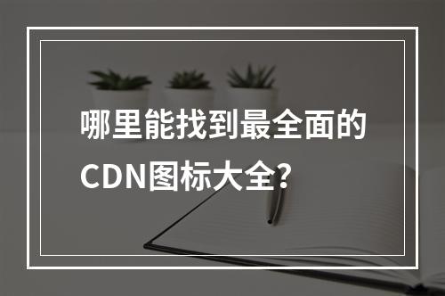 哪里能找到最全面的CDN图标大全?