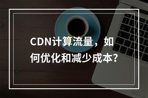 CDN计算流量,如何优化和减少成本?