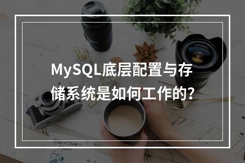 MySQL底层配置与存储系统是如何工作的?