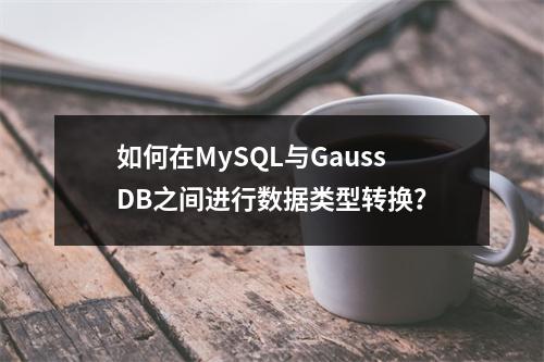 如何在MySQL与GaussDB之间进行数据类型转换?