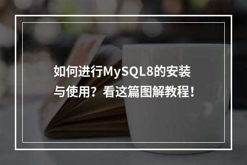 如何进行MySQL8的安装与使用?看这篇图解教程!