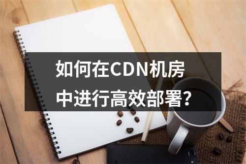 如何在CDN机房中进行高效部署?
