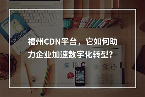福州CDN平台,它如何助力企业加速数字化转型?