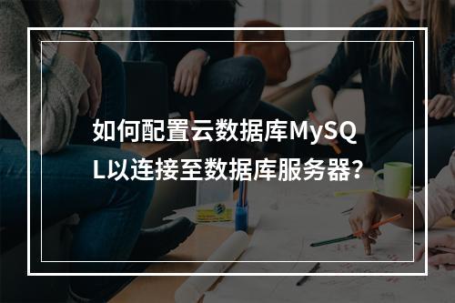 如何配置云数据库MySQL以连接至数据库服务器?