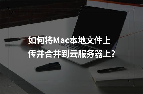 如何将Mac本地文件上传并合并到云服务器上?