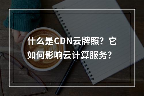 什么是CDN云牌照?它如何影响云计算服务?