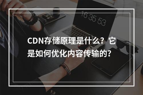 CDN存储原理是什么?它是如何优化内容传输的?