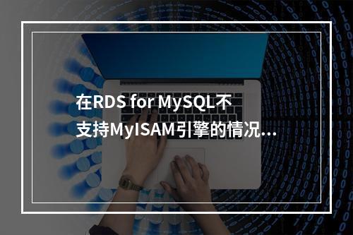 在RDS for MySQL不支持MyISAM引擎的情况下,如何创建MyISAM引擎数据库并进行迁移?