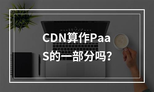CDN算作PaaS的一部分吗?
