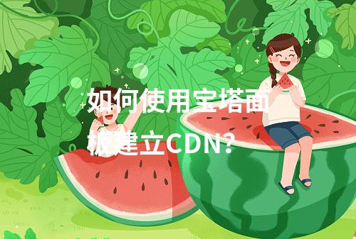 如何使用宝塔面板建立CDN?