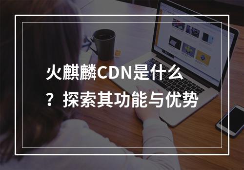 火麒麟CDN是什么?探索其功能与优势