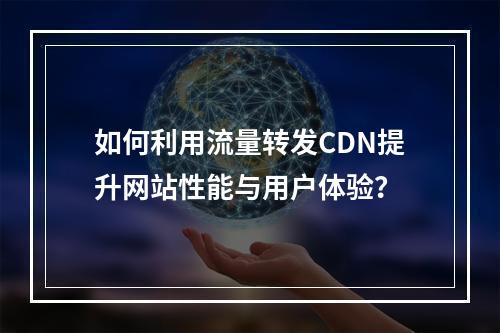 如何利用流量转发CDN提升网站性能与用户体验?