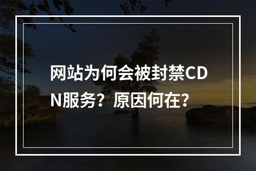 网站为何会被封禁CDN服务?原因何在?