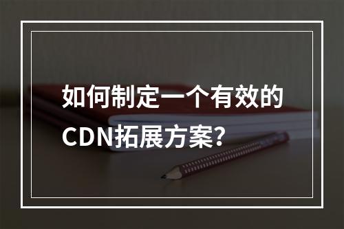 如何制定一个有效的CDN拓展方案?