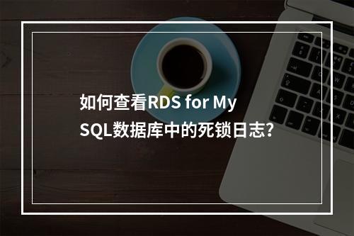 如何查看RDS for MySQL数据库中的死锁日志?