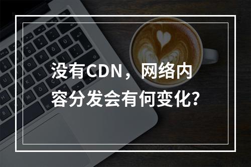 没有CDN,网络内容分发会有何变化?