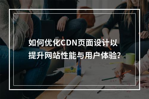 如何优化CDN页面设计以提升网站性能与用户体验?