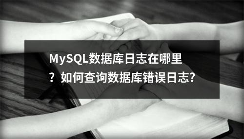 MySQL数据库日志在哪里?如何查询数据库错误日志?