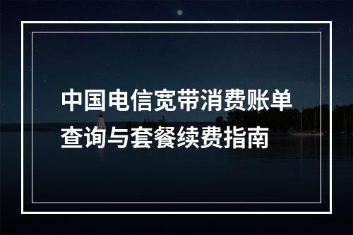 中国电信宽带消费账单查询与套餐续费指南