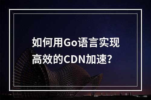 如何用Go语言实现高效的CDN加速?