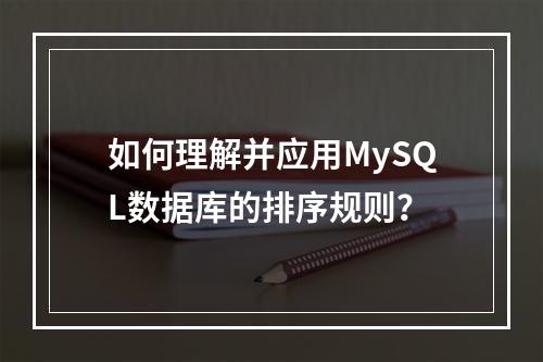如何理解并应用MySQL数据库的排序规则?