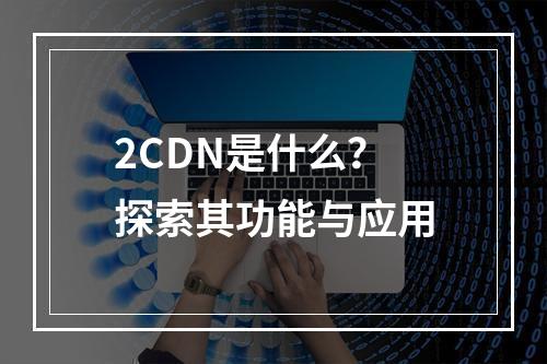 2CDN是什么?探索其功能与应用