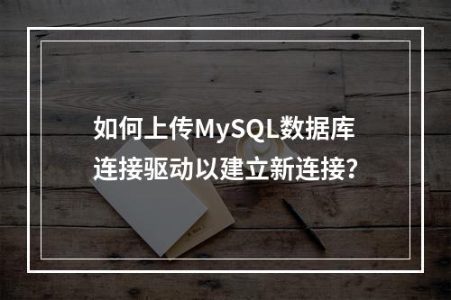 如何上传MySQL数据库连接驱动以建立新连接?