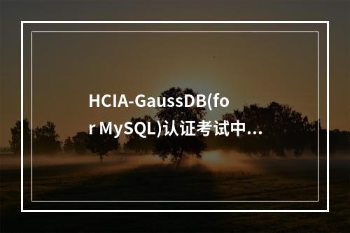 HCIA-GaussDB(for MySQL)认证考试中,MySQL数据库题型有哪些?
