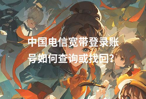 中国电信宽带登录账号如何查询或找回？