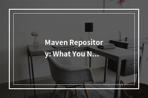 Maven Repository: What You Need to Know About Managing Dependencies?