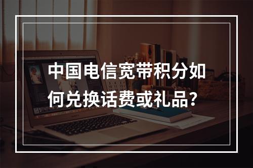 中国电信宽带积分如何兑换话费或礼品？