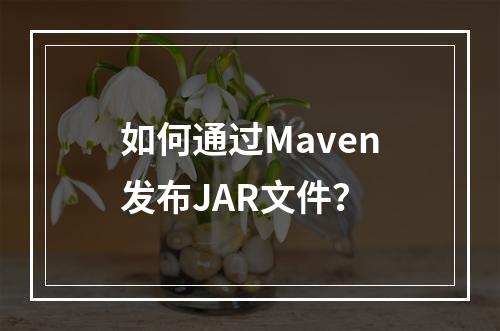 如何通过Maven发布JAR文件?