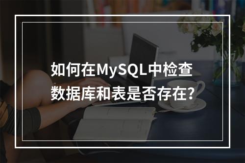 如何在MySQL中检查数据库和表是否存在?