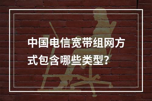中国电信宽带组网方式包含哪些类型？