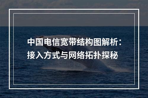 中国电信宽带结构图解析：接入方式与网络拓扑探秘