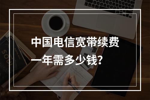 中国电信宽带续费一年需多少钱？