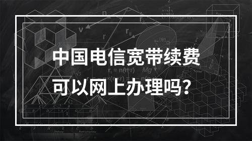 中国电信宽带续费可以网上办理吗？