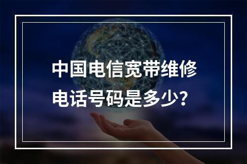 中国电信宽带维修电话号码是多少？
