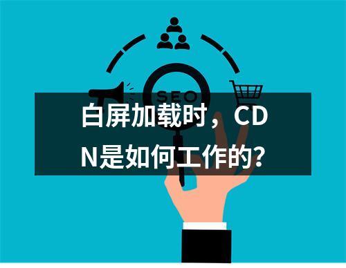 白屏加载时,CDN是如何工作的?