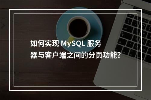 如何实现 MySQL 服务器与客户端之间的分页功能?