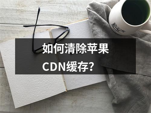 如何清除苹果CDN缓存?
