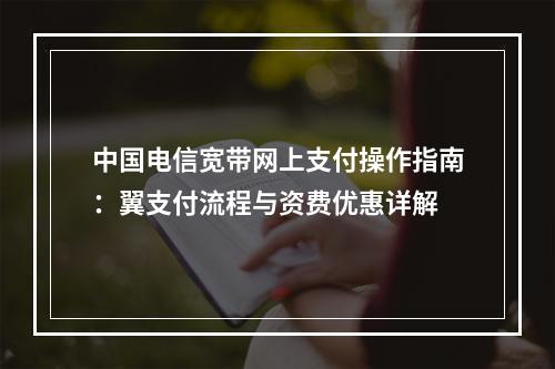 中国电信宽带网上支付操作指南：翼支付流程与资费优惠详解