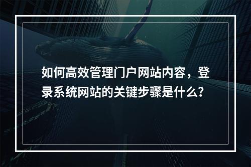 如何高效管理门户网站内容,登录系统网站的关键步骤是什么?
