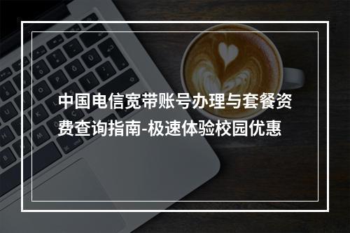 中国电信宽带账号办理与套餐资费查询指南-极速体验校园优惠